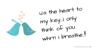 u'a the heart to my key...i only think of you whrn i breathe..!!