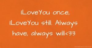 ILoveYou once, ILoveYou still.  Always have, always will<33