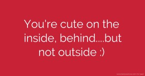 You're cute on the inside, behind....but not outside :)