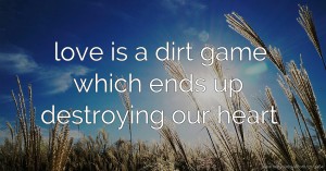 love is a dirt game which ends up destroying our heart