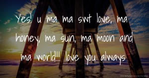 Yes! u ma ma swt love, ma honey, ma sun, ma moon and ma world!!! love you always.