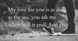My love for you is as deep as the sea, you ask me when will it end? And i say never.