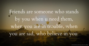 Friends are someone who stands by you when u need them, when you are in trouble, when you are sad, who believe in you.