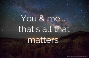 You & me... that's all that matters