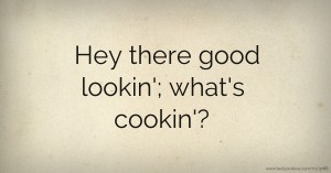 Hey there good lookin'; what's cookin'?