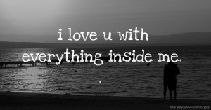 i love u with everything inside me. . .