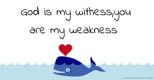 God is my withess,you are my weakness.