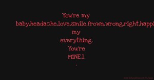 You're my baby,headache,love,smile,frown,wrong,right,happiness, my everything. You're MINE.1 ·
