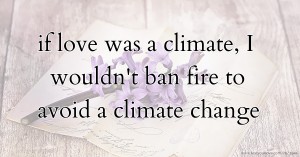 if love was a climate, I wouldn't ban fire to avoid a climate change