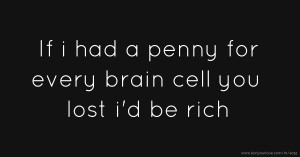 If i had a penny for every brain cell you lost i'd be rich