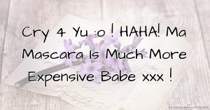Cry 4 Yu :o ! HAHA!  Ma Mascara Is Much More Expensive Babe xxx !