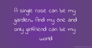 A single rose can be my garden..  And  my öne and only girlfriend can be my world