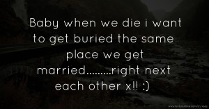 Baby when we die i want to get buried the same place we get married.........right next each other x!! :)