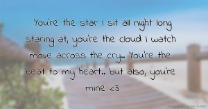 You're the star I sit all night long staring at, you're the cloud I watch move across the cry.. You're the beat to my heart.. but also, you're mine <3