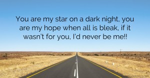 You are my star on a  dark night, you are  my hope when all is  bleak, if it wasn’t for  you, I’d never be me!!