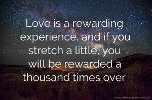 Love is a rewarding experience, and if you stretch a little, you will be rewarded a thousand times over.