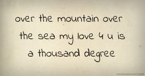 over the mountain over the sea my love 4 u is a thousand degree