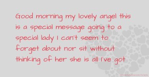 Good morning my lovely angel this is a special message going to a special lady I can't seem to forget about nor sit without thinking of her she is all I've got
