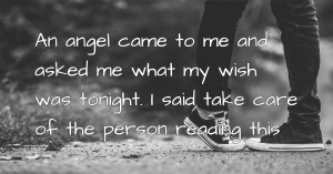 An angel came to me and asked me what my wish was tonight. I said take care of the person reading this.