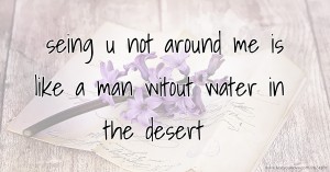 seing u not around me is like a man witout water in the desert