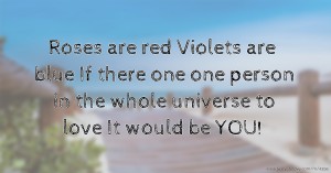 Roses are red  Violets are blue  If there one one person in the whole universe to love  It would be YOU!