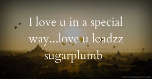 I love u in a special way...love u loadzz sugarplumb
