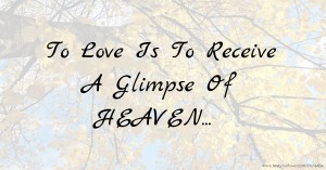 To Love Is To Receive A Glimpse Of HEAVEN...