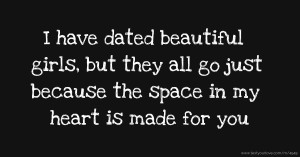 I have dated beautiful girls, but they all go just because the space in my heart is made for you.