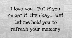 I love you... But if you forget it, it's okay.. Just let me hold you to refresh your memory