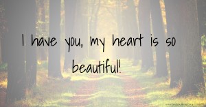 I have you, my heart is so beautiful!