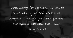 I been waiting for someone like you to come into my life and make it all complete. I love you josh and you are that special someone that i been waiting for <3
