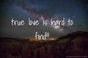 true love is hard to find!!!