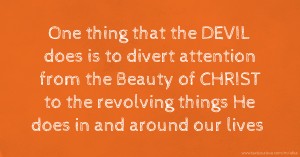 One thing that the DEVIL  does is to divert attention from the Beauty of CHRIST to the revolving things He does in and around our lives.