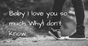 Baby I love you so much..'Why!I don't know..