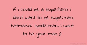 If I could be a superhero I don't want to be superman, batman.or spiderman. I want to be your man ;)