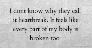 I dont know why they call it heartbreak. It feels like every part of my body is broken too