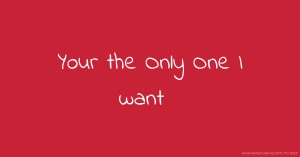 Your the Only One I want .