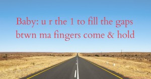 Baby: u r the 1 to fill the gaps btwn ma fingers come & hold