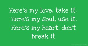 Here's my love, take it. Here's my soul, use it. Here's my heart, don't break it