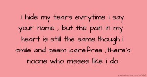 I hide my tears evrytime i say your name , but the pain in my heart is still the same..though i smile and seem carefree ,there's noone who misses like i do.