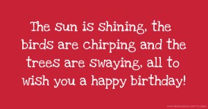The sun is shining, the birds are chirping and the trees are swaying, all to wish you a happy birthday!