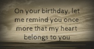 ♥ On your birthday, let me remind you once more that my heart belongs to you.