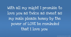 With all my might I promise to love you as twice as sweet as my male please honey by the power of LOVE be reminded that I love you