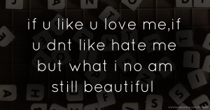 if u like u love me,if u dnt like hate me but what i no am still beautiful.