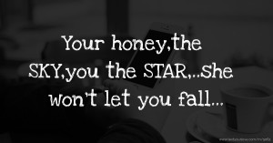 Your honey,the SKY,you the STAR,..she won't let you fall...