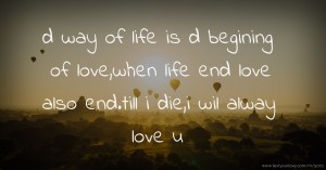 d way of life is d begining of love,when life end love also end.till i die,i wil alway love u
