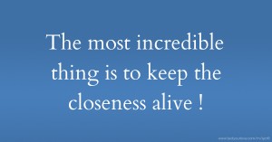 The most incredible thing is to keep the closeness alive !