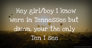 Hey girl/boy I know were in Tennessee but damn, your the only Ten I see