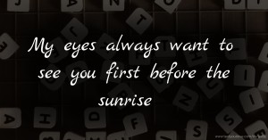 My eyes always want to see you first before the sunrise
