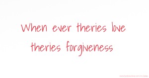 When ever theries love theries forgiveness.